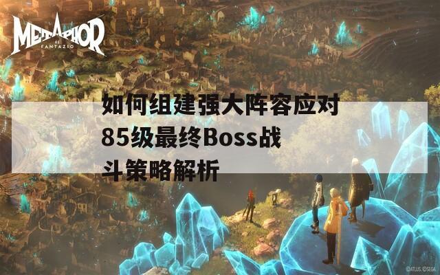 如何组建强大阵容应对85级最终Boss战斗策略解析