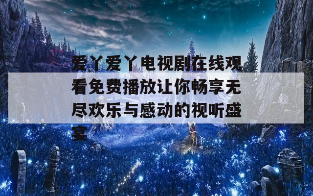 爱丫爱丫电视剧在线观看免费播放让你畅享无尽欢乐与感动的视听盛宴