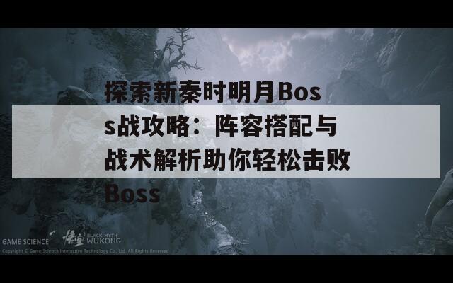 探索新秦时明月Boss战攻略：阵容搭配与战术解析助你轻松击败Boss