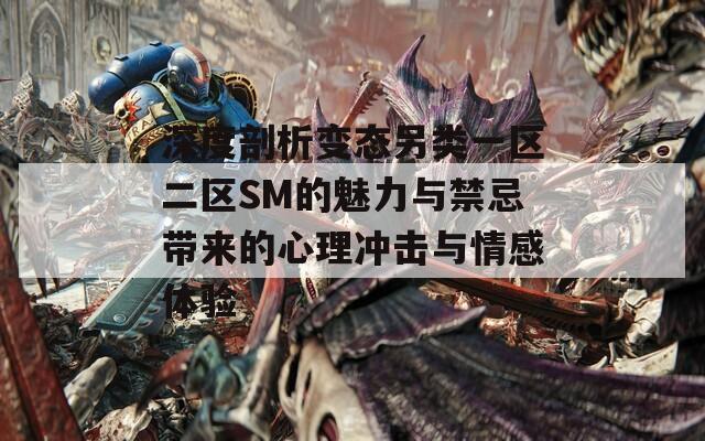 深度剖析变态另类一区二区SM的魅力与禁忌带来的心理冲击与情感体验