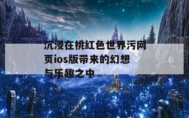 沉浸在桃红色世界污网页ios版带来的幻想与乐趣之中