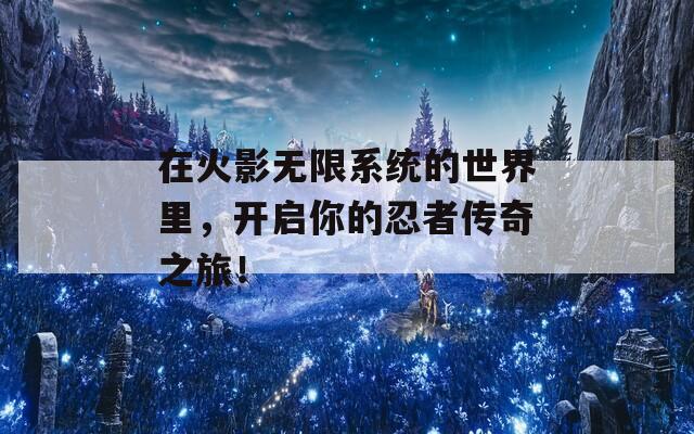 在火影无限系统的世界里，开启你的忍者传奇之旅！