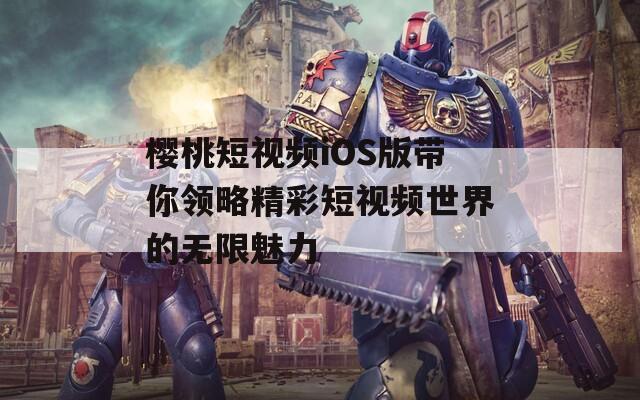 樱桃短视频iOS版带你领略精彩短视频世界的无限魅力