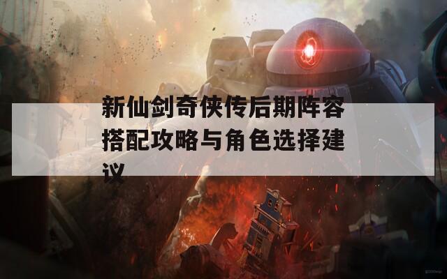 新仙剑奇侠传后期阵容搭配攻略与角色选择建议