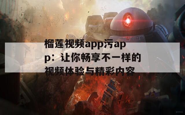 榴莲视频app污app：让你畅享不一样的视频体验与精彩内容