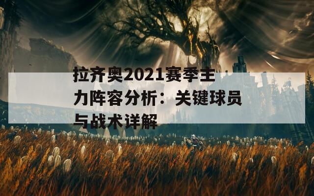 拉齐奥2021赛季主力阵容分析：关键球员与战术详解