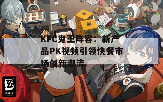 KFC鬼王阵容：新产品PK视频引领快餐市场创新潮流