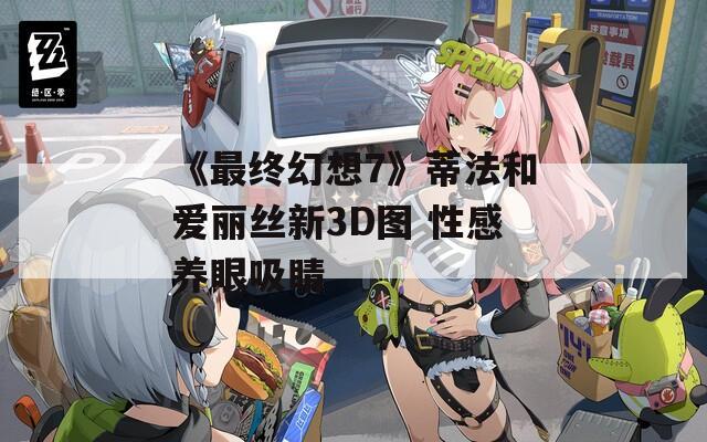 《最终幻想7》蒂法和爱丽丝新3D图 性感养眼吸睛