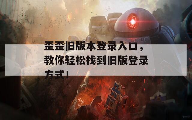 歪歪旧版本登录入口，教你轻松找到旧版登录方式！