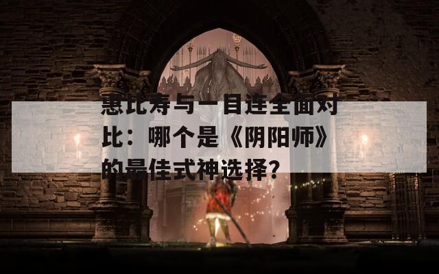 惠比寿与一目连全面对比：哪个是《阴阳师》的最佳式神选择？