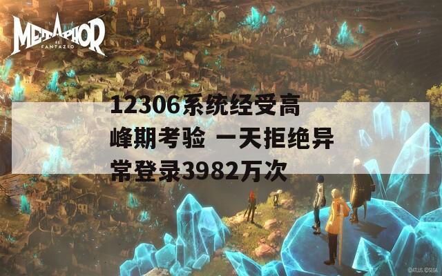 12306系统经受高峰期考验 一天拒绝异常登录3982万次