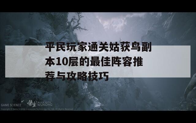 平民玩家通关姑获鸟副本10层的最佳阵容推荐与攻略技巧