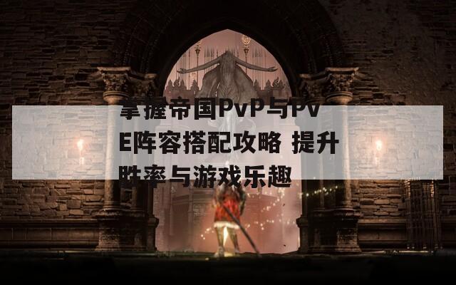 掌握帝国PvP与PvE阵容搭配攻略 提升胜率与游戏乐趣