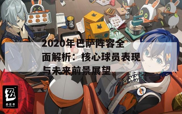 2020年巴萨阵容全面解析：核心球员表现与未来前景展望