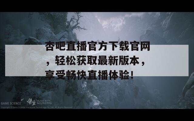 杏吧直播官方下载官网，轻松获取最新版本，享受畅快直播体验！