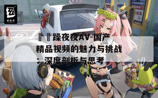 拫拫躁夜夜AV-国产精品视频的魅力与挑战：深度剖析与思考