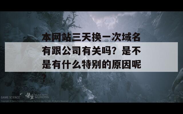 本网站三天换一次域名有跟公司有关吗？是不是有什么特别的原因呢？