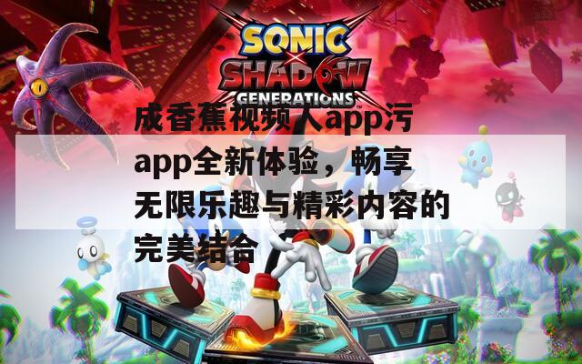 成香蕉视频人app污app全新体验，畅享无限乐趣与精彩内容的完美结合