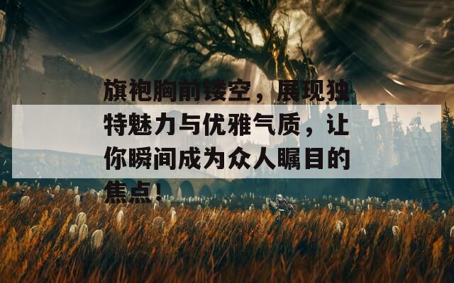 旗袍胸前镂空，展现独特魅力与优雅气质，让你瞬间成为众人瞩目的焦点！