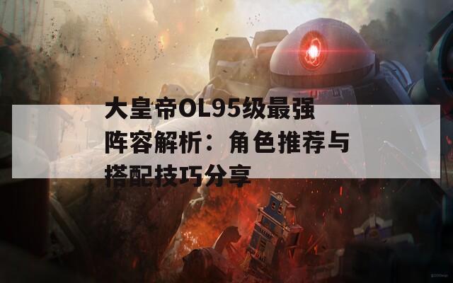 大皇帝OL95级最强阵容解析：角色推荐与搭配技巧分享