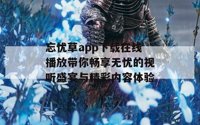 忘忧草app下载在线播放带你畅享无忧的视听盛宴与精彩内容体验