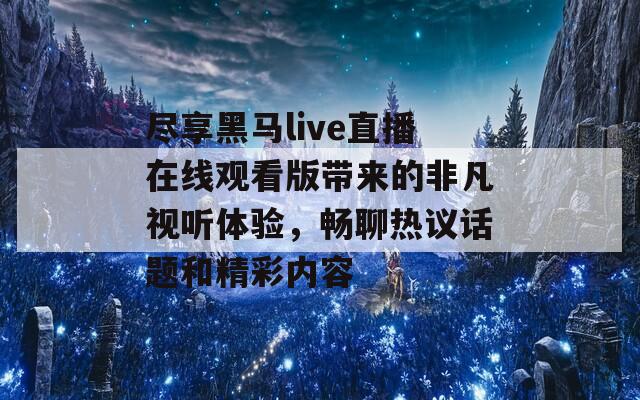 尽享黑马live直播在线观看版带来的非凡视听体验，畅聊热议话题和精彩内容