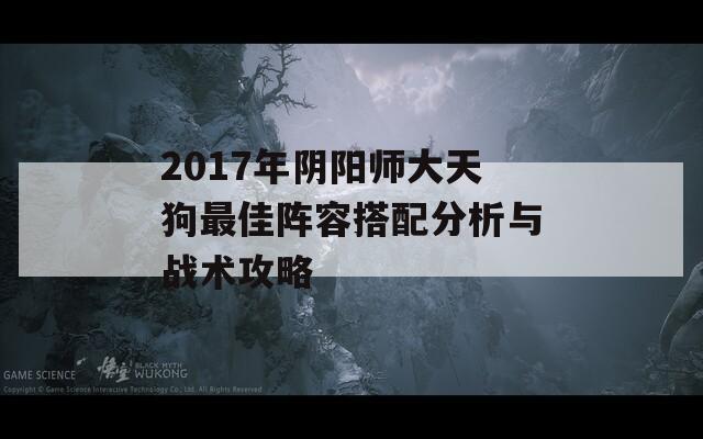 2017年阴阳师大天狗最佳阵容搭配分析与战术攻略