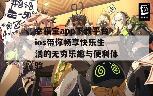 幸福宝app下载平台ios带你畅享快乐生活的无穷乐趣与便利体验