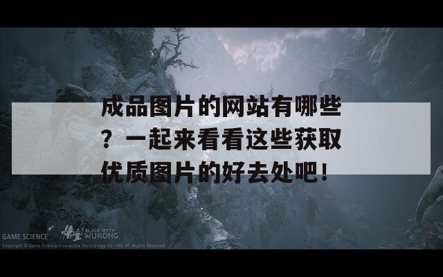 成品图片的网站有哪些？一起来看看这些获取优质图片的好去处吧！