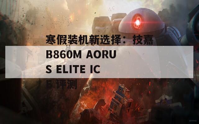 寒假装机新选择：技嘉B860M AORUS ELITE ICE 评测  第1张