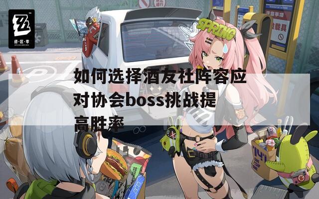 如何选择酒友社阵容应对协会boss挑战提高胜率