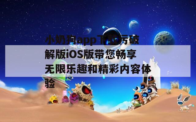 小奶狗app下载污破解版iOS版带您畅享无限乐趣和精彩内容体验