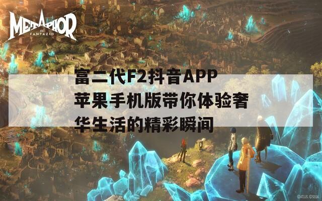 富二代F2抖音APP苹果手机版带你体验奢华生活的精彩瞬间