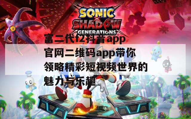 富二代f2抖音app官网二维码app带你领略精彩短视频世界的魅力与乐趣