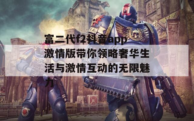 富二代f2抖音app激情版带你领略奢华生活与激情互动的无限魅力