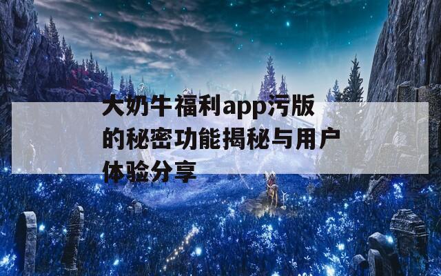 大奶牛福利app污版的秘密功能揭秘与用户体验分享