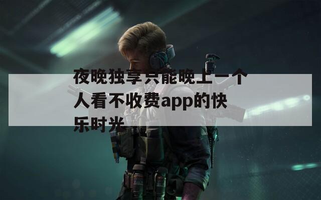 夜晚独享只能晚上一个人看不收费app的快乐时光