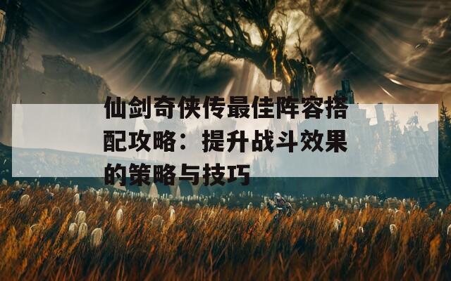 仙剑奇侠传最佳阵容搭配攻略：提升战斗效果的策略与技巧