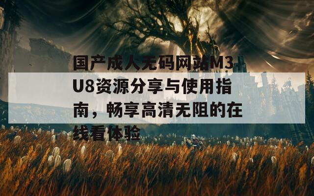 国产成人无码网站M3U8资源分享与使用指南，畅享高清无阻的在线看体验