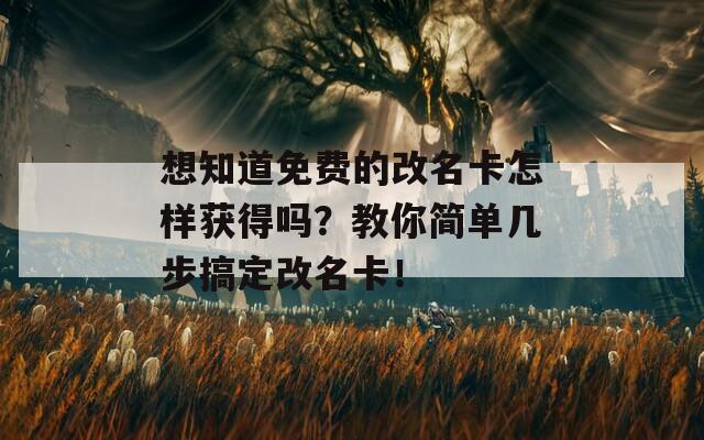 想知道免费的改名卡怎样获得吗？教你简单几步搞定改名卡！