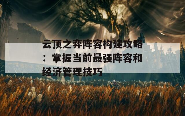 云顶之弈阵容构建攻略：掌握当前最强阵容和经济管理技巧