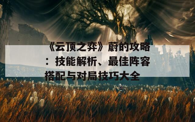 《云顶之弈》蔚的攻略：技能解析、最佳阵容搭配与对局技巧大全