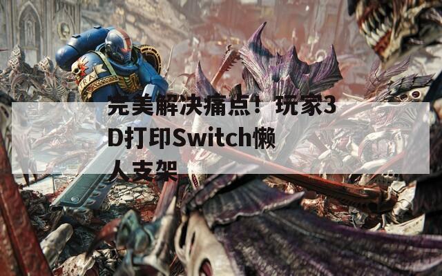 完美解决痛点！玩家3D打印Switch懒人支架