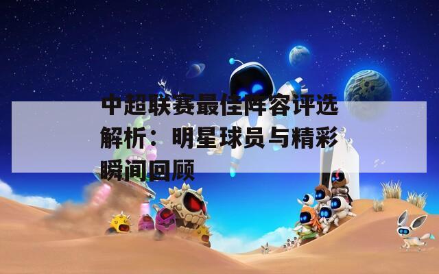 中超联赛最佳阵容评选解析：明星球员与精彩瞬间回顾