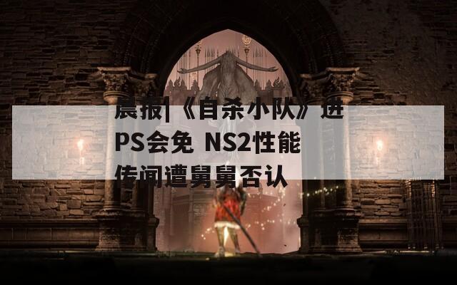 晨报|《自杀小队》进PS会免 NS2性能传闻遭舅舅否认