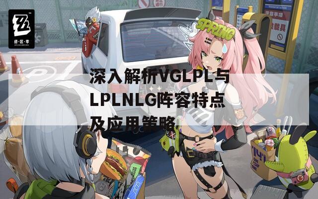 深入解析VGLPL与LPLNLG阵容特点及应用策略