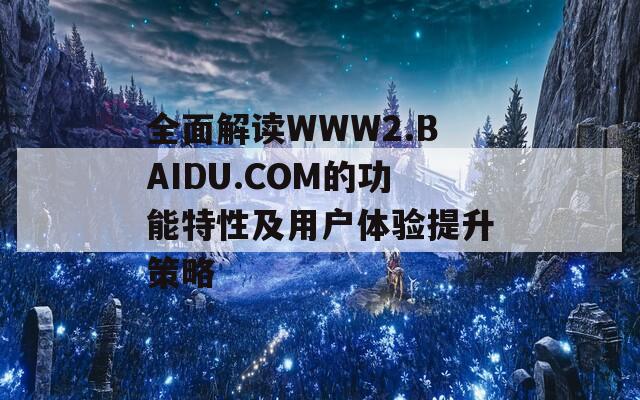 全面解读WWW2.BAIDU.COM的功能特性及用户体验提升策略