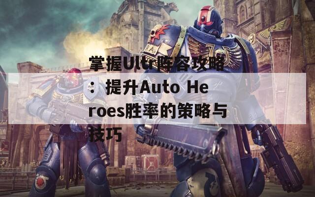 掌握Ultr阵容攻略：提升Auto Heroes胜率的策略与技巧