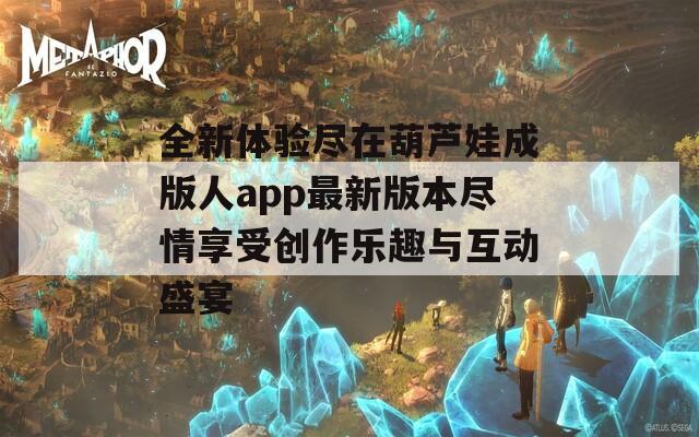 全新体验尽在葫芦娃成版人app最新版本尽情享受创作乐趣与互动盛宴