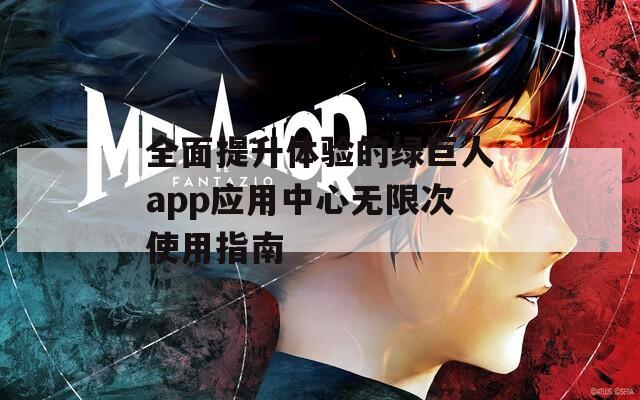 全面提升体验的绿巨人app应用中心无限次使用指南